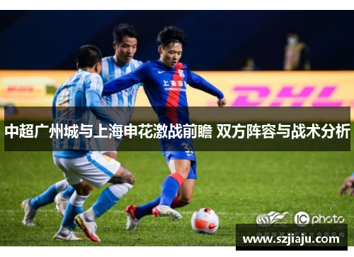 中超广州城与上海申花激战前瞻 双方阵容与战术分析