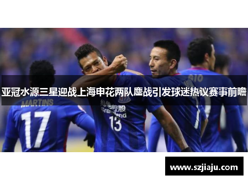 亚冠水源三星迎战上海申花两队鏖战引发球迷热议赛事前瞻