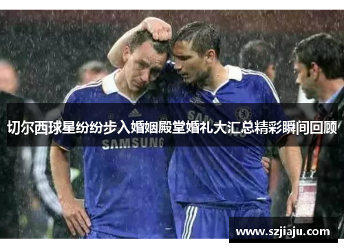 切尔西球星纷纷步入婚姻殿堂婚礼大汇总精彩瞬间回顾