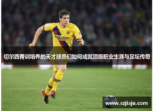切尔西青训培养的天才球员们如何成就顶级职业生涯与足坛传奇