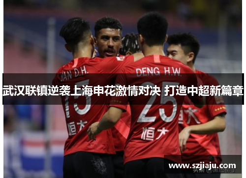 武汉联镇逆袭上海申花激情对决 打造中超新篇章