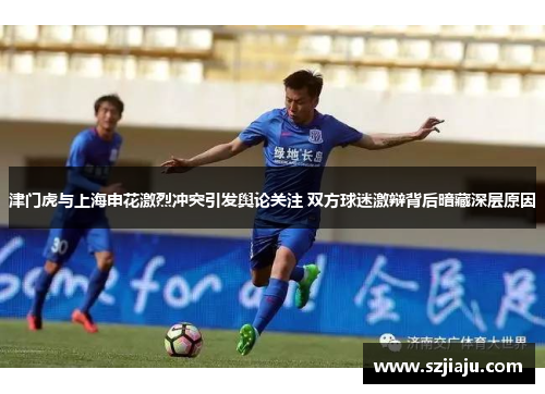 津门虎与上海申花激烈冲突引发舆论关注 双方球迷激辩背后暗藏深层原因