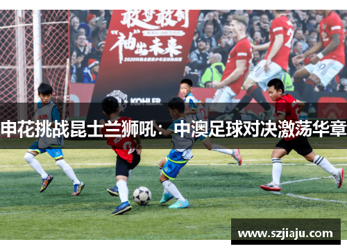 申花挑战昆士兰狮吼：中澳足球对决激荡华章