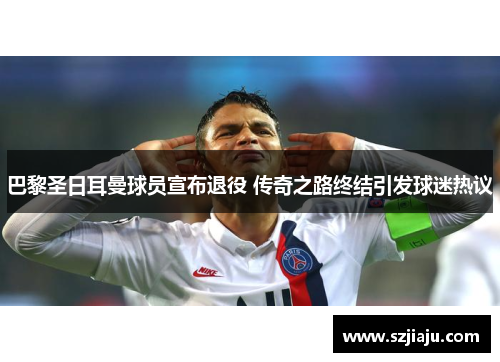 巴黎圣日耳曼球员宣布退役 传奇之路终结引发球迷热议
