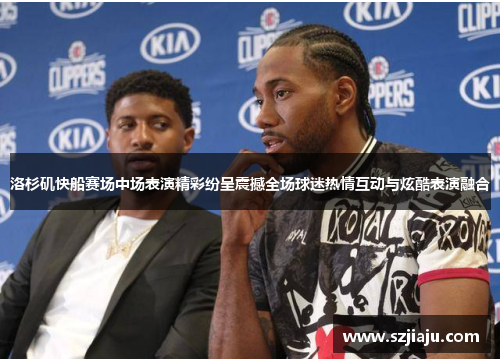 洛杉矶快船赛场中场表演精彩纷呈震撼全场球迷热情互动与炫酷表演融合