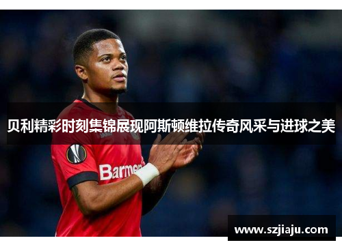 贝利精彩时刻集锦展现阿斯顿维拉传奇风采与进球之美