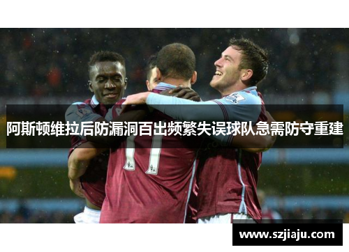 阿斯顿维拉后防漏洞百出频繁失误球队急需防守重建