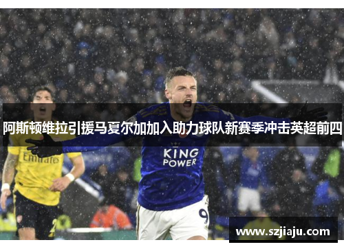 阿斯顿维拉引援马夏尔加加入助力球队新赛季冲击英超前四