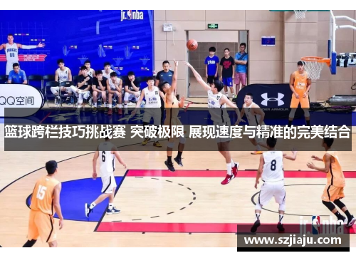 篮球跨栏技巧挑战赛 突破极限 展现速度与精准的完美结合